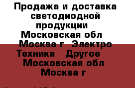 Продажа и доставка светодиодной продукции - Московская обл., Москва г. Электро-Техника » Другое   . Московская обл.,Москва г.